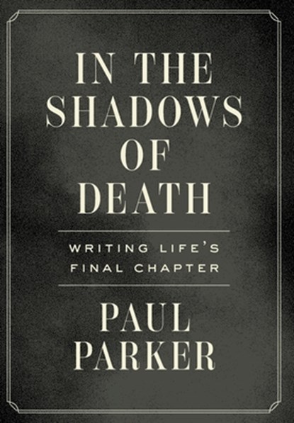 In the Shadows of Death: Writing Life's Final Chapter, Paul Parker - Gebonden - 9781544547954