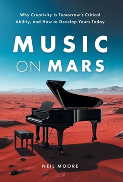 Music on Mars: Why Creativity Is Tomorrow's Critical Ability, and How to Develop Yours Today, Neil Moore - Gebonden - 9781544548326
