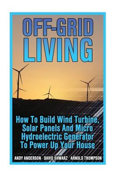Off-Grid Living: How To Build Wind Turbine, Solar Panels And Micro Hydroelectric Generator To Power Up Your House: (Wind Power, Hydropo, Arnold Thompson - Paperback - 9781544659480