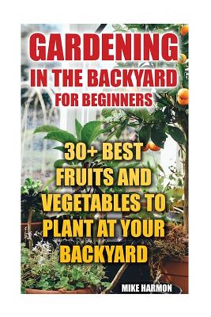 Gardening In The Backyard For Beginners: 30+ Best Fruits And Vegetables To Plant At Your Backyard: (Gardening Books, Better Homes Gardens), Mike Harmon - Paperback - 9781544661544