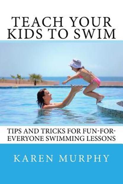 Teach Your Kids to Swim: Tips and tricks for fun-for-everyone swimming lessons, Karen Murphy - Paperback - 9781544666266