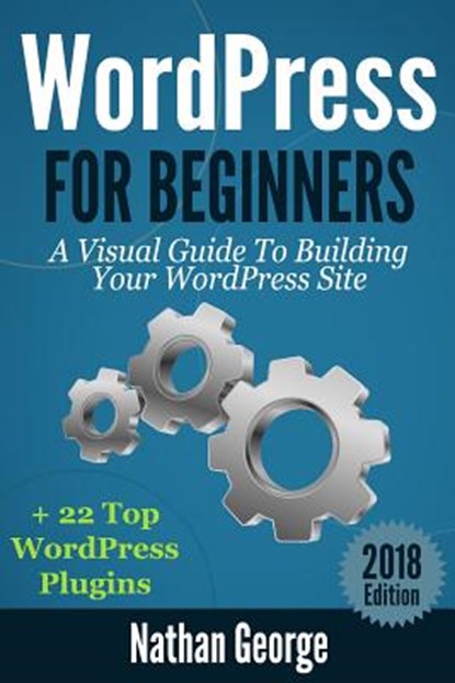 WordPress For Beginners: A Visual Guide To Building Your WordPress Site + 22 Top WordPress Plugins, Nathan George - Paperback - 9781544841328