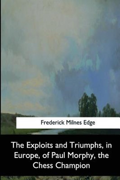 The Exploits and Triumphs, in Europe, of Paul Morphy, the Chess Champion, Frederick Milnes Edge - Paperback - 9781544872254