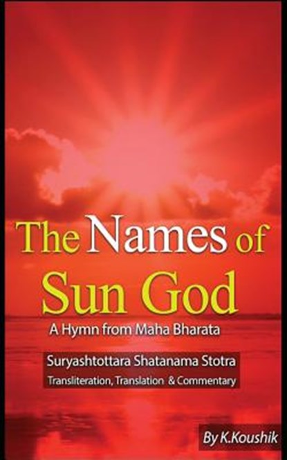The Names of Sun God - A Hymn From Mahabharata: Suryashtottara Shatanama Stotra Transliteration, Translation and Commentary, Koushik K - Paperback - 9781544997094
