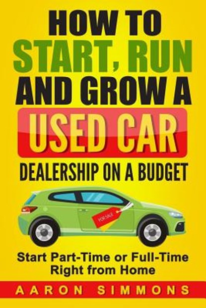 How to Start, Run and Grow a Used Car Dealership on a Budget: Start Part-Time or Full-Time Right from Home, Aaron Simmons - Paperback - 9781545112816