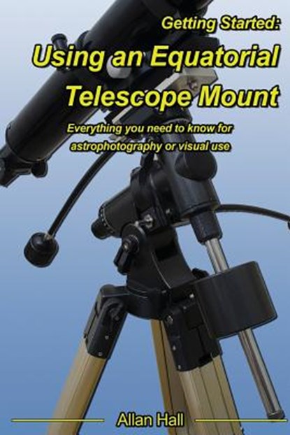 Getting Started: Using an Equatorial Telescope Mount: Everything you need to know for astrophotography or visual use, Allan Hall - Paperback - 9781545163092