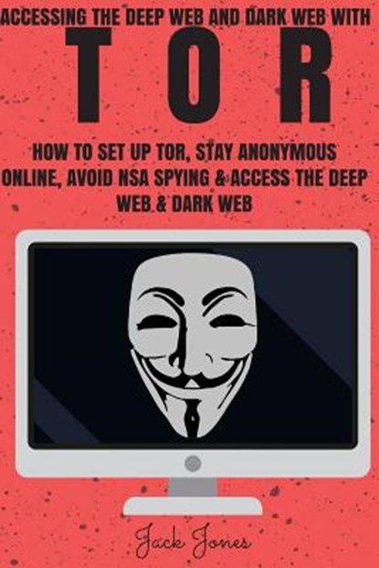 Tor: Accessing The Deep Web & Dark Web With Tor: How To Set Up Tor, Stay Anonymous Online, Avoid NSA Spying & Access The Deep Web & Dark Web, Jack Jones - Paperback - 9781545269923