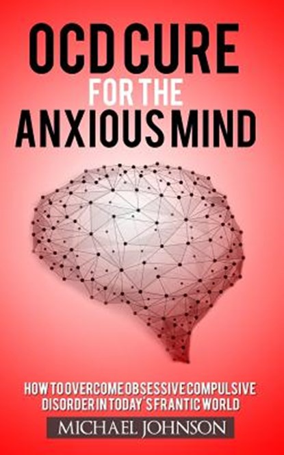 OCD Cure for the Anxious Mind: How to Overcome Obsessive Compulsive Disorder in today's frantic world, Michael Johnson - Paperback - 9781545517512