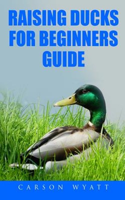 Raising Ducks for Beginners Guide, Carson Wyatt - Paperback - 9781545587508