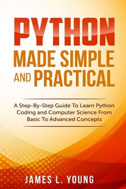 Python Made Simple and Practical: A Step-By-Step Guide To Learn Python Coding and Computer Science From Basic To Advanced Concepts., James L. Young - Paperback - 9781546573333