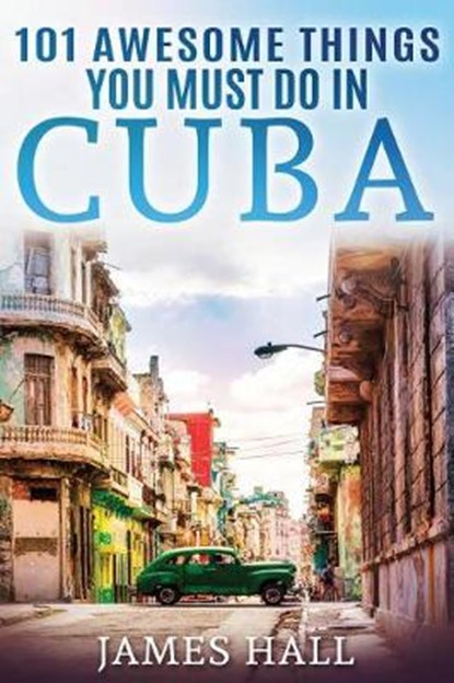 Cuba: 101 Awesome Things You Must Do in Cuba.: Cuba Travel Guide to the Best of Everything: Havana, Salsa Music, Mojitos and, James Hall - Paperback - 9781546598381