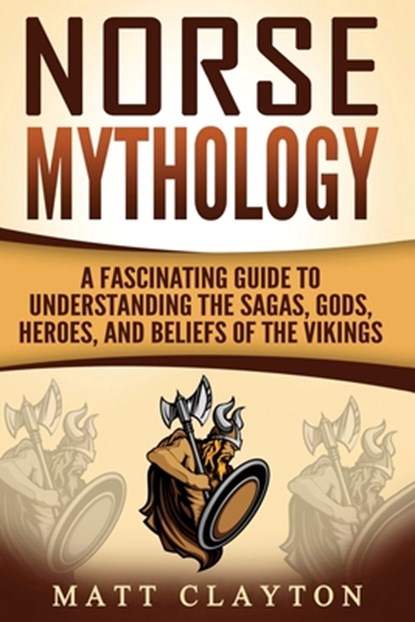 Norse Mythology: A Fascinating Guide to Understanding the Sagas, Gods, Heroes, and Beliefs of the Vikings, Matt Clayton - Paperback - 9781546642442