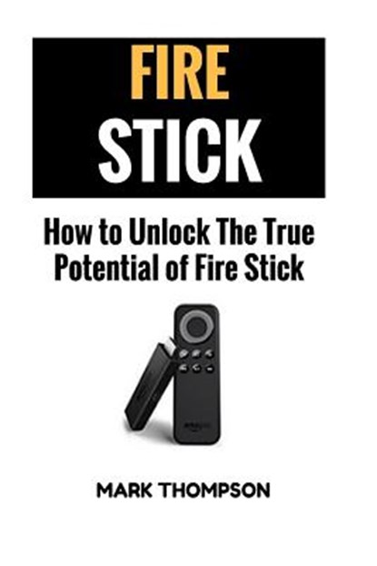 Fire Stick: How To Unlock The True Potential Of Your Fire Stick, Mark Thompson - Paperback - 9781546672890