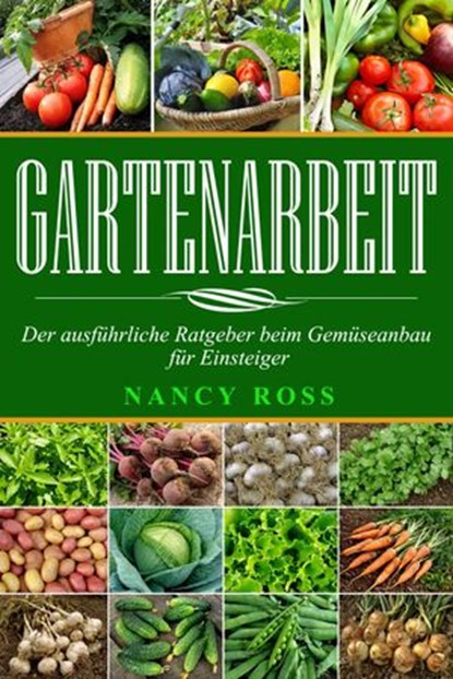 Gartenarbeit: Der ausführliche Ratgeber beim Gemüseanbau für Einsteiger, Nancy Ross - Ebook - 9781547514014