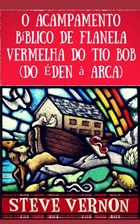 O Acampamento Bíblico de Flanela Vermelha do Tio Bob (Do Éden à Arca) | Steve Vernon | 