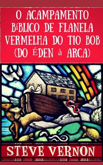 O Acampamento Bíblico de Flanela Vermelha do Tio Bob (Do Éden à Arca), Steve Vernon - Ebook - 9781547519286