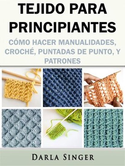 Tejido para Principiantes: Cómo Hacer Manualidades, Croché, Puntadas de Punto, y Patrones, Darla Singer - Ebook - 9781547547661