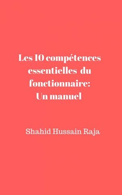 Les 10 compétences essentielles du fonctionnaire: Un manuel proposé par Shahid Hussain Raja, Shahid Hussain Raja - Ebook - 9781547569076
