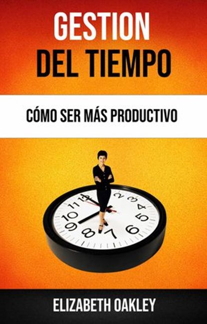 Gestión Del Tiempo: Cómo Ser Más Productivo, Elizabeth Oakley - Ebook - 9781547571604
