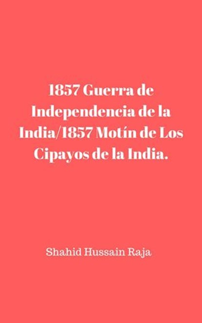 1857 Guerra de Independencia de la India/1857 Motín de Los Cipayos de la India., Shahid Hussain Raja - Ebook - 9781547578054