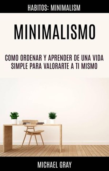 Minimalismo: Como Ordenar Y Aprender De Una Vida Simple Para Valorarte a Ti Mismo (Habitos: Minimalism), Michael Gray - Ebook - 9781547595495