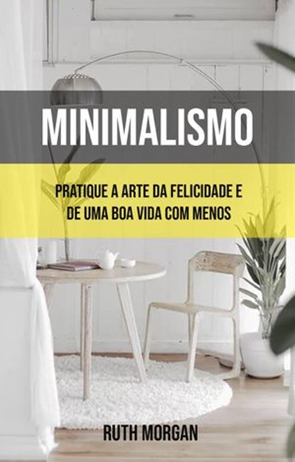 Minimalismo: Pratique A Arte Da Felicidade E De Uma Boa Vida Com Menos, Ruth Morgan - Ebook - 9781547597857