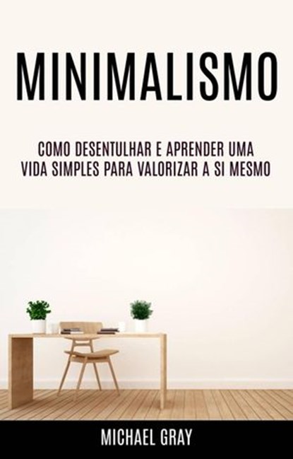 Minimalismo: Como Desentulhar E Aprender Uma Vida Simples Para Valorizar A Si Mesmo, Michael Gray - Ebook - 9781547597871