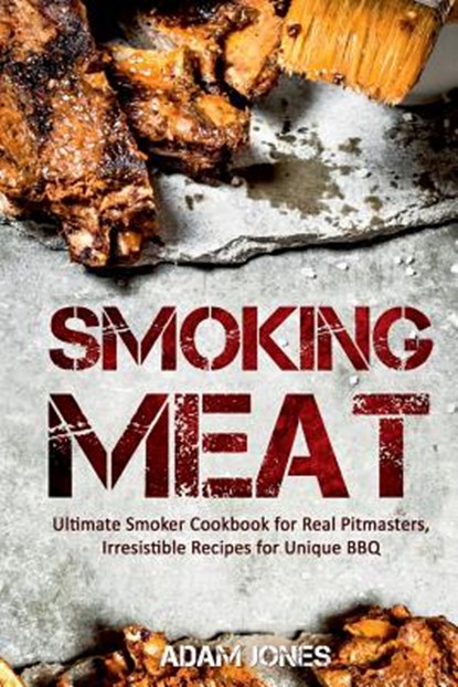 Smoking Meat: Ultimate Smoker Cookbook for Real Pitmasters, Irresistible Recipes for Unique BBQ, Adam Jones - Paperback - 9781548040956