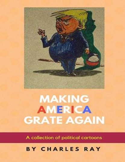 Making America Grate Again: A collection of political cartoons, Charles Ray - Paperback - 9781548052904
