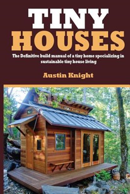 Tiny Houses: The Definitive Build Manual Of A Tiny Home Specializing In Sustainable Tiny House Living, Austin Knight - Paperback - 9781548078492