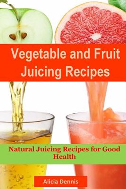 Vegetable and Fruits Juicing Recipes: Natural Juicing Recipes for Good Health(juice Cleanse, Juicing Diet, Juice Recipes, Healthy Juicing, Juice Diet,, Alicia Dennis - Paperback - 9781548088200