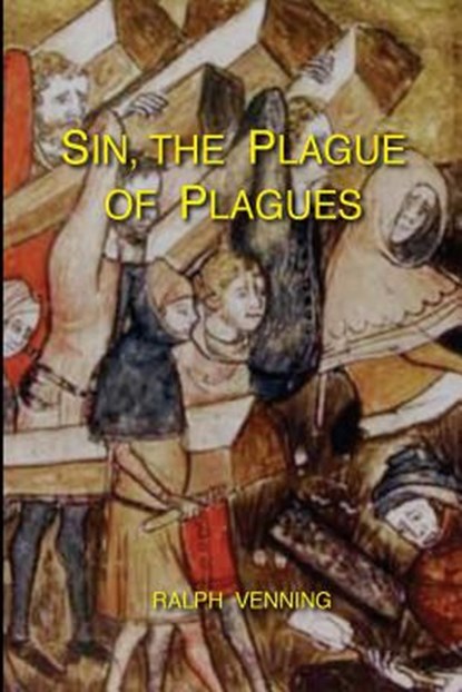 Sin, the Plague of Plagues: The just vindication of the Law of God, and no less just accusation and condemnation of the sin of man, Ralph Venning - Paperback - 9781548278175