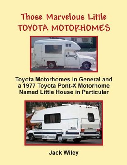Those Marvelous Little Toyota Motorhomes: Toyota Motorhomes in General and a 1977 Toyota Pont-X Motorhome Named Little House in Particular, Jack Wiley - Paperback - 9781548397753
