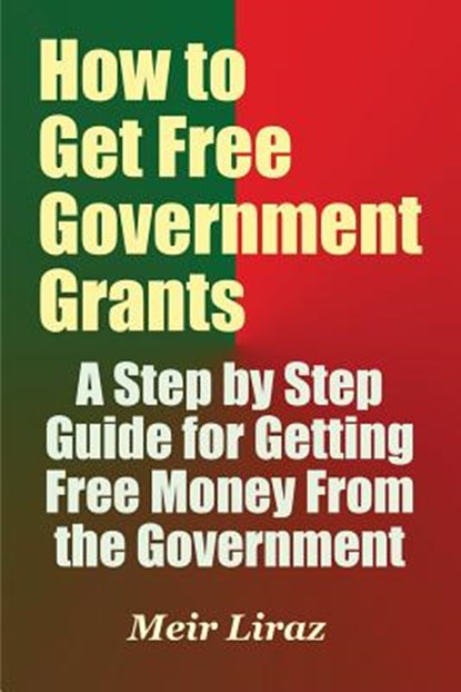 How to Get Free Government Grants - A Step by Step Guide for Getting Free Money From the Government, Meir Liraz - Paperback - 9781548538163