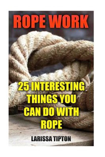 Rope Work: 25 Interesting Things You Can Do With Rope, Larissa Tipton - Paperback - 9781548977917