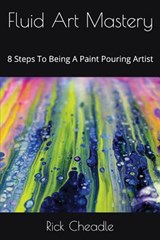 Fluid Art Mastery: 8 Steps To Being A Paint Pouring Artist - Rick Cheadle - 9781549657764