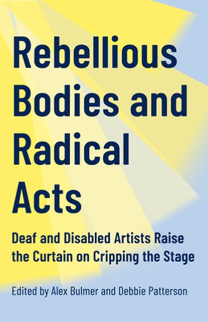 Rebellious Bodies and Radical Acts: Deaf and Disabled Artists Raise the Curtain on Cripping the Stage, Alex Bulmer - Paperback - 9781552455135