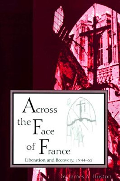 Across the Face of France Liberation and Recovery, 1944-63, James A. Huston - Paperback - 9781557531445