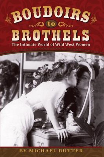 Boudoirs to Brothels: The Intimate World of Wild West Women, Michael Rutter - Paperback - 9781560376002
