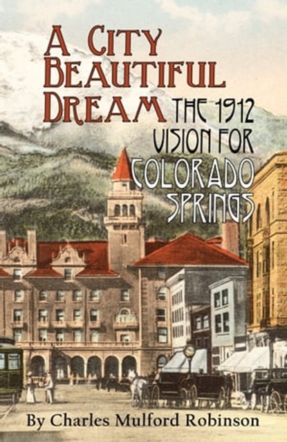 A City Beautiful Dream: The 1912 Vision for Colorado Springs, Charles Mulford Robinson - Ebook - 9781567353075