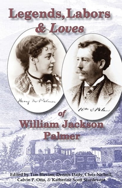 Legends, Labors & Loves: William Jackson Palmer, 1836—1909, Tim Blevins ; Dennis Daily ; Chris Nicholl ; Calvin P. Otto ; Katherine Scott Sturdevant - Ebook - 9781567353310