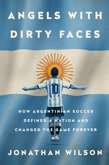 Angels with Dirty Faces: How Argentinian Soccer Defined a Nation and Changed the Game Forever, Jonathan Wilson - Paperback - 9781568585512