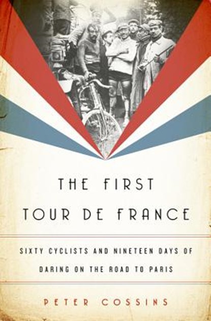 The First Tour de France: Sixty Cyclists and Nineteen Days of Daring on the Road to Paris, Peter Cossins - Gebonden - 9781568589848