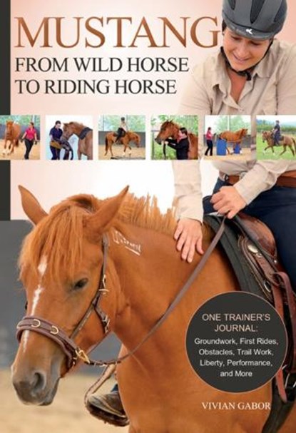 Mustang: From Wild Horse to Riding Horse: One Trainer's Journal: Groundwork, First Rides, Obstacles, Trail Work, Liberty, Performance and More, Vivian Gabor - Paperback - 9781570769740