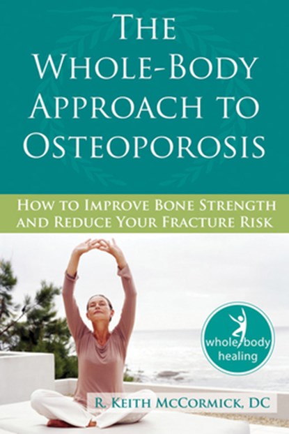 The Whole-Body Approach to Osteoporosis: How to Improve Bone Strength and Reduce Your Fracture Risk, R. McCormick - Paperback - 9781572245952