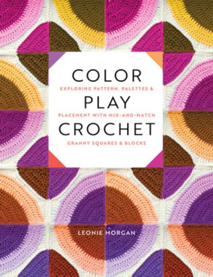 Color Play Crochet: Exploring Pattern, Palettes & Placement with Mix-And-Match Granny Squares & Blocks, Leonie Morgan - Paperback - 9781577157168