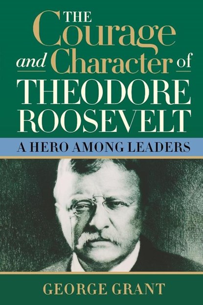 The Courage and Character of Theodore Roosevelt, George Grant - Paperback - 9781581824391