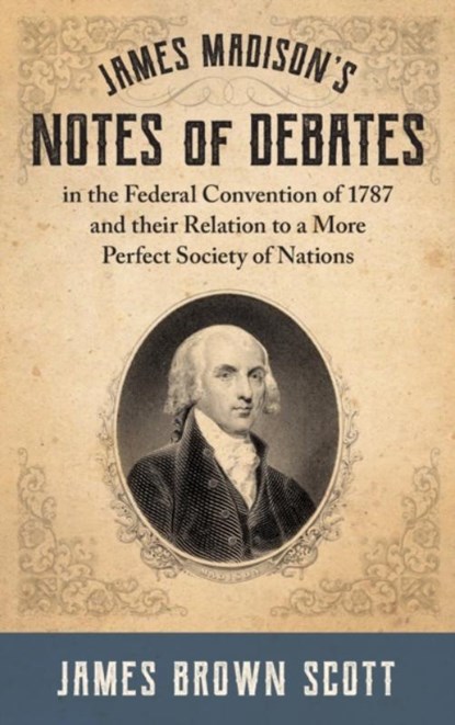 James Madison's Notes of Debates in the Federal Convention of 1787 and their Relation to a More Perfect Society of Nations (1918), James Brown Scott - Gebonden - 9781584771647