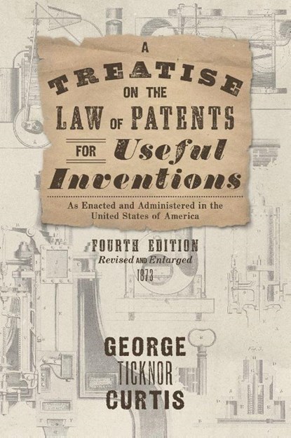 A Treatise on the Law of Patents for Useful Inventions as Enacted and Administered in the United States of America (1873), George Ticknor Curtis - Gebonden - 9781584775805