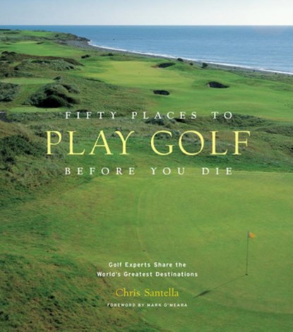 Fifty Places to Play Golf Before You Die: Golf Experts Share the World's Greatest Destinations, Chris Santella - Gebonden - 9781584794745